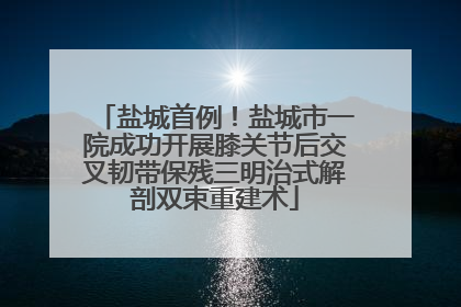 盐城首例！盐城市一院成功开展膝关节后交叉韧带保残三明治式解剖双束重建术