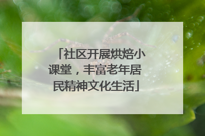 社区开展烘焙小课堂，丰富老年居民精神文化生活