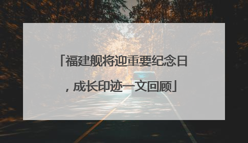 福建舰将迎重要纪念日，成长印迹一文回顾