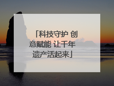 科技守护 创意赋能 让千年遗产活起来