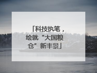 科技执笔，绘就“大国粮仓”新丰景