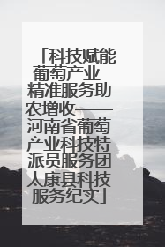 科技赋能葡萄产业 精准服务助农增收——河南省葡萄产业科技特派员服务团太康县科技服务纪实