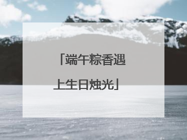 端午粽香遇上生日烛光