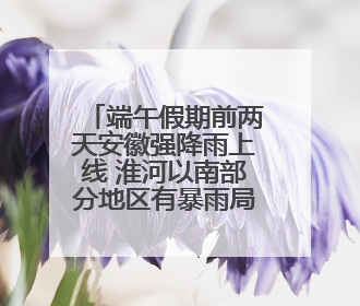 端午假期前两天安徽强降雨上线 淮河以南部分地区有暴雨局部大暴雨