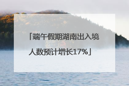 端午假期湖南出入境人数预计增长17%