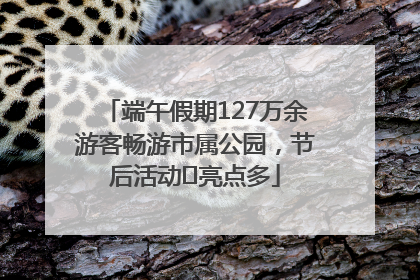 端午假期127万余游客畅游市属公园，节后活动﻿亮点多
