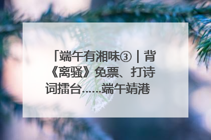 端午有湘味③｜背《离骚》免票、打诗词擂台……端午靖港古镇趣味多