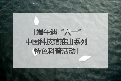 端午遇“六一” 中国科技馆推出系列特色科普活动
