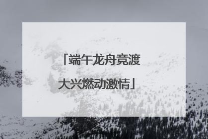 端午龙舟竞渡 大兴燃动激情