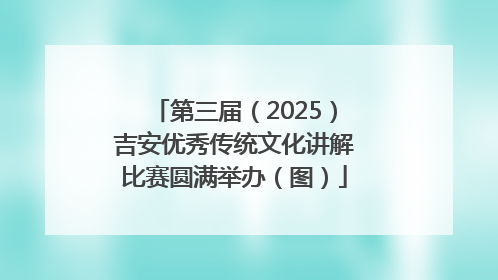 第三届（2025）吉安优秀传统文化讲解比赛圆满举办（图）