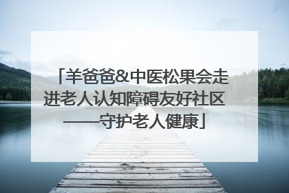 羊爸爸&中医松果会走进老人认知障碍友好社区——守护老人健康