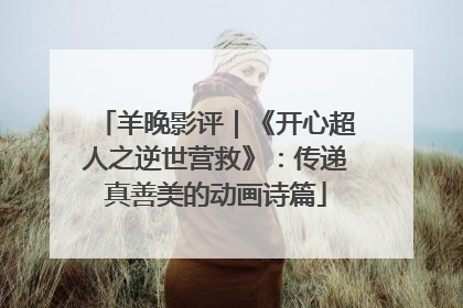 羊晚影评｜《开心超人之逆世营救》：传递真善美的动画诗篇