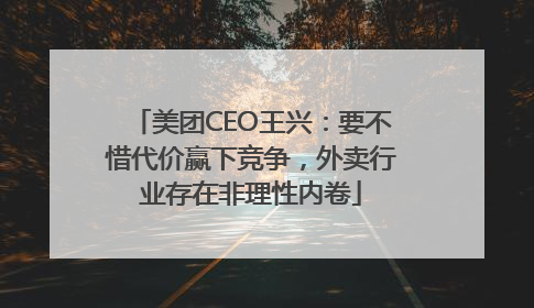 美团CEO王兴：要不惜代价赢下竞争，外卖行业存在非理性内卷