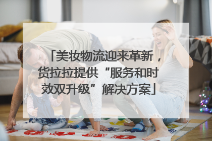 美妆物流迎来革新，货拉拉提供“服务和时效双升级”解决方案