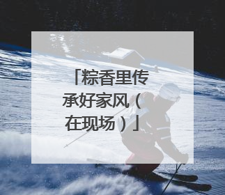 粽香里传承好家风（在现场）