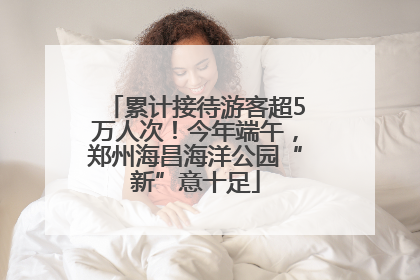 累计接待游客超5万人次！今年端午，郑州海昌海洋公园“新”意十足