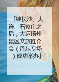 继长沙、大连、石家庄之后，大运扬州景区文旅推介会（丹东专场）成功举办