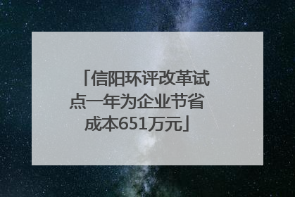 信阳环评改革试点一年为企业节省成本651万元
