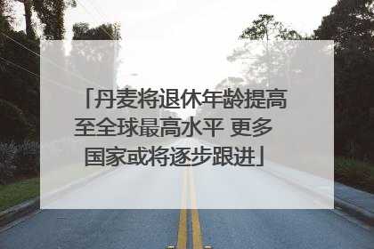 丹麦将退休年龄提高至全球最高水平 更多国家或将逐步跟进