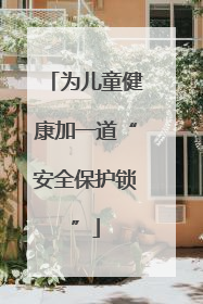 为儿童健康加一道“安全保护锁”