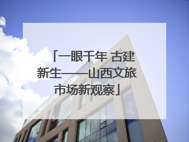 一眼千年 古建新生——山西文旅市场新观察