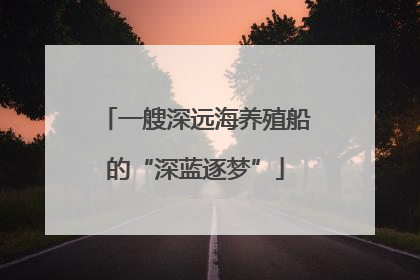 一艘深远海养殖船的“深蓝逐梦”