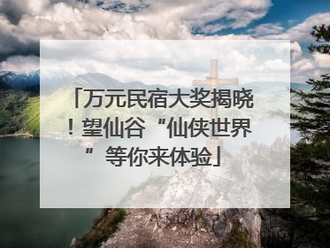 万元民宿大奖揭晓！望仙谷“仙侠世界”等你来体验