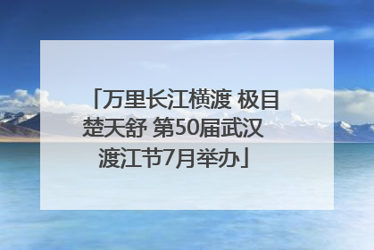 万里长江横渡 极目楚天舒 第50届武汉渡江节7月举办
