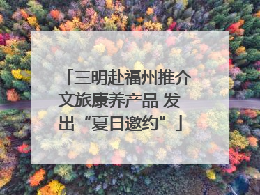 三明赴福州推介文旅康养产品 发出“夏日邀约”