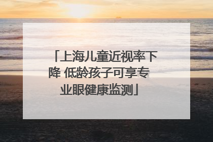 上海儿童近视率下降 低龄孩子可享专业眼健康监测