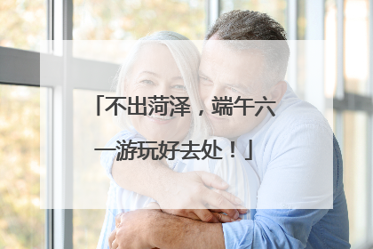 不出菏泽，端午六一游玩好去处！