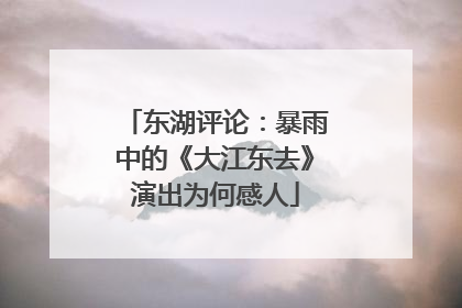 东湖评论：暴雨中的《大江东去》演出为何感人