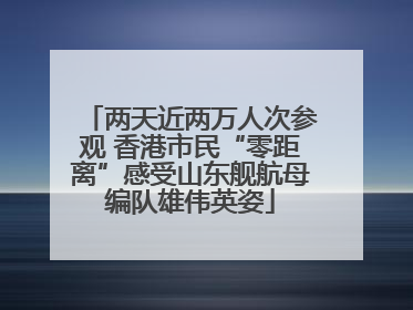 两天近两万人次参观 香港市民“零距离”感受山东舰航母编队雄伟英姿