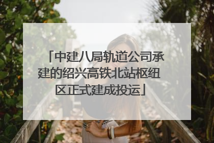 中建八局轨道公司承建的绍兴高铁北站枢纽区正式建成投运