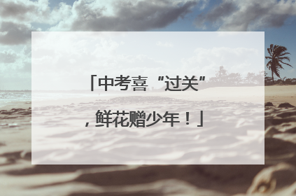 中考喜“过关”，鲜花赠少年！