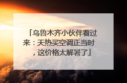 乌鲁木齐小伙伴看过来：天热买空调正当时，这价格太解暑了