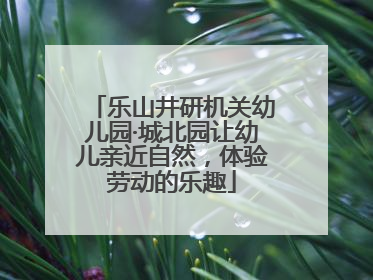 乐山井研机关幼儿园·城北园让幼儿亲近自然，体验劳动的乐趣
