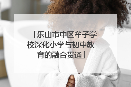 乐山市中区牟子学校深化小学与初中教育的融合贯通