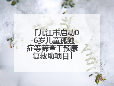 九江市启动0-6岁儿童孤独症等筛查干预康复救助项目