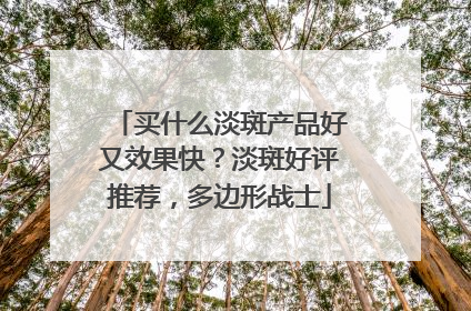 买什么淡斑产品好又效果快？淡斑好评推荐，多边形战士