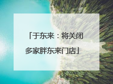 于东来：将关闭多家胖东来门店