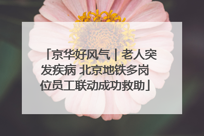 京华好风气｜老人突发疾病 北京地铁多岗位员工联动成功救助