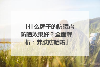 什么牌子的防晒霜防晒效果好？全面解析：养肤防晒霜