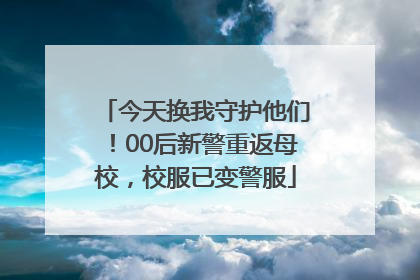 今天换我守护他们！00后新警重返母校，校服已变警服