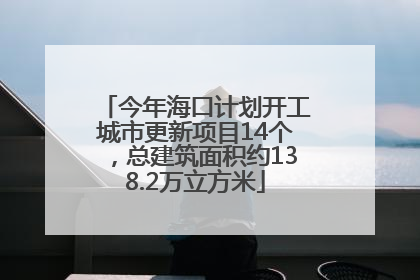 今年海口计划开工城市更新项目14个，总建筑面积约138.2万立方米
