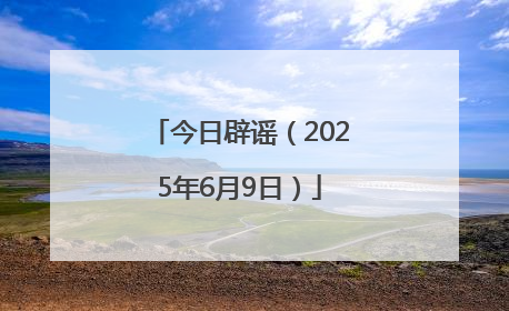 今日辟谣（2025年6月9日）