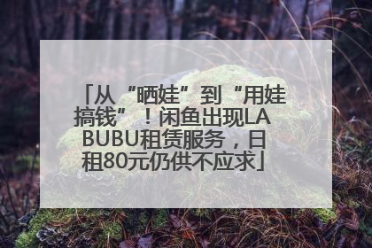 从“晒娃”到“用娃搞钱”！闲鱼出现LABUBU租赁服务，日租80元仍供不应求