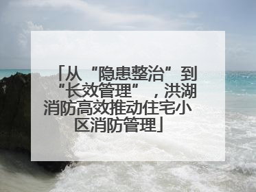 从“隐患整治”到“长效管理”，洪湖消防高效推动住宅小区消防管理