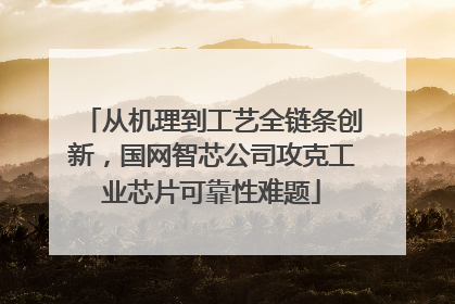 从机理到工艺全链条创新，国网智芯公司攻克工业芯片可靠性难题