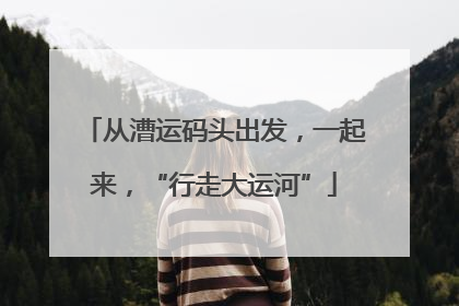 从漕运码头出发，一起来，“行走大运河”